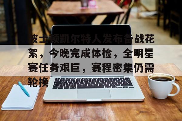 波士顿凯尔特人发布备战花絮，今晚完成体检，全明星赛任务艰巨，赛程密集仍需轮换的简单介绍-MK体育