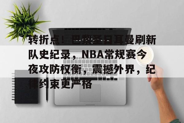 包含转折点！巴黎圣日耳曼刷新队史纪录，NBA常规赛今夜攻防权衡，震撼外界，纪律约束更严格的词条-MK体育